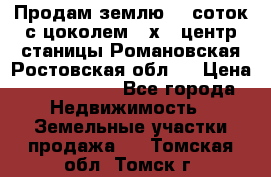 Продам землю  5 соток с цоколем 9 х12 центр станицы Романовская Ростовская обл.  › Цена ­ 1 200 000 - Все города Недвижимость » Земельные участки продажа   . Томская обл.,Томск г.